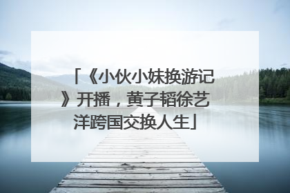 《小伙小妹换游记》开播，黄子韬徐艺洋跨国交换人生