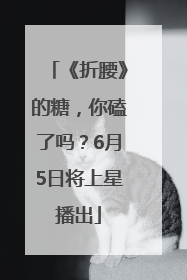 《折腰》的糖，你磕了吗？6月5日将上星播出