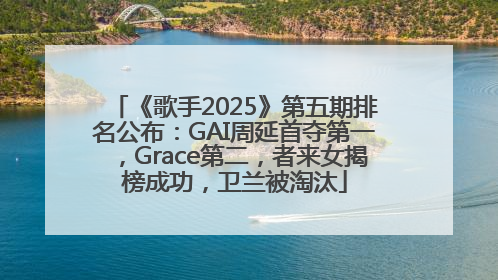 《歌手2025》第五期排名公布：GAI周延首夺第一，Grace第二，者来女揭榜成功，卫兰被淘汰