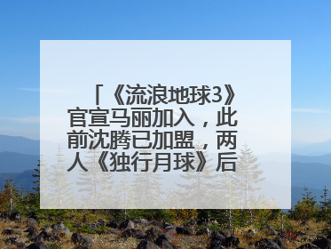 《流浪地球3》官宣马丽加入，此前沈腾已加盟，两人《独行月球》后再合作科幻电影