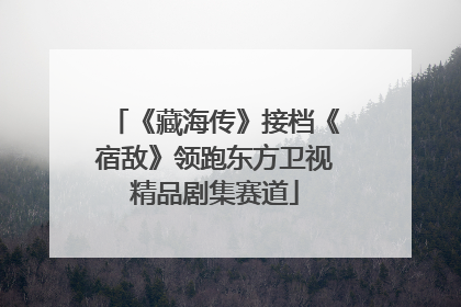 《藏海传》接档《宿敌》领跑东方卫视精品剧集赛道