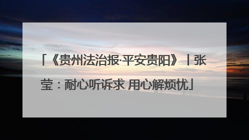 《贵州法治报·平安贵阳》丨张莹：耐心听诉求 用心解烦忧