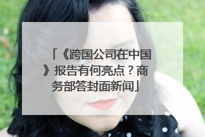 《跨国公司在中国》报告有何亮点？商务部答封面新闻