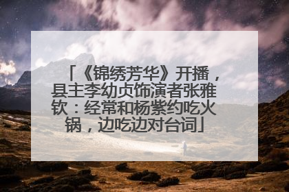 《锦绣芳华》开播，县主李幼贞饰演者张雅钦：经常和杨紫约吃火锅，边吃边对台词