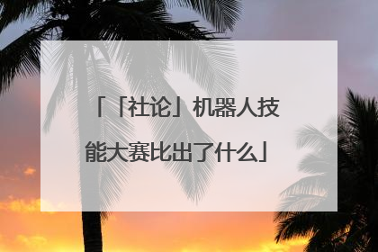 「社论」机器人技能大赛比出了什么