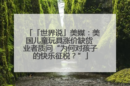 「世界说」美媒：美国儿童玩具涨价缺货 业者质问“为何对孩子的快乐征税？”