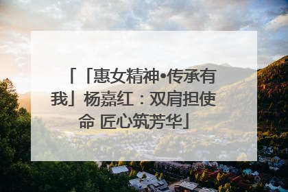 「惠女精神•传承有我」杨嘉红：双肩担使命 匠心筑芳华