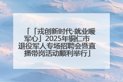 「戎创新时代·就业暖军心」2025年铜仁市退役军人专场招聘会暨直播带岗活动顺利举行