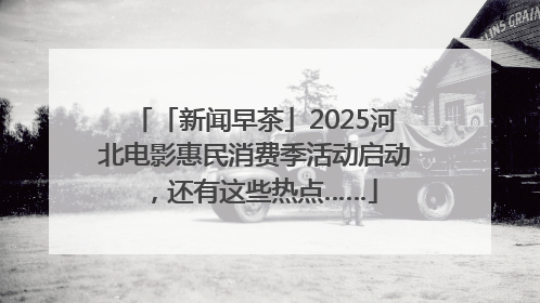 「新闻早茶」2025河北电影惠民消费季活动启动，还有这些热点……