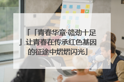 「青春华章·赣劲十足」让青春在传承红色基因的征途中熠熠闪光