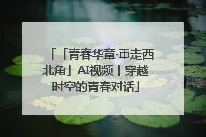「青春华章·重走西北角」AI视频丨穿越时空的青春对话