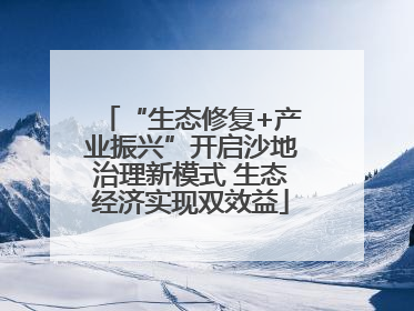 “生态修复+产业振兴”开启沙地治理新模式 生态经济实现双效益