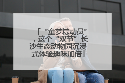 “童梦粽动员”，这个“双节”长沙生态动物园沉浸式体验趣味加倍