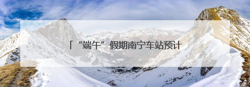 “端午”假期南宁车站预计发送旅客76.46万人次