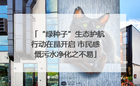 “绿种子”生态护航行动在昆开启 市民感慨污水净化之不易