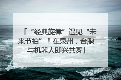 “经典旋律”遇见“未来节拍”！在泉州，台胞与机器人即兴共舞