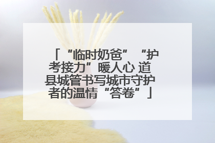 “临时奶爸”“护考接力”暖人心 道县城管书写城市守护者的温情“答卷”