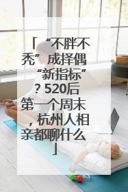 “不胖不秃”成择偶“新指标”？520后第一个周末，杭州人相亲都聊什么