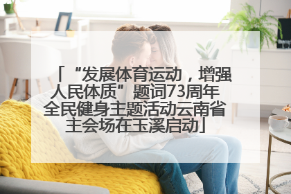 “发展体育运动，增强人民体质”题词73周年全民健身主题活动云南省主会场在玉溪启动