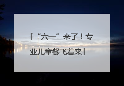 “六一”来了！专业儿童餐飞着来