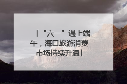 “六一”遇上端午，海口旅游消费市场持续升温