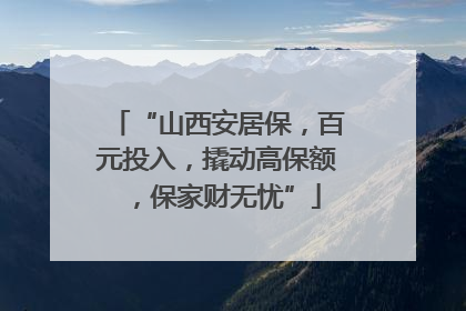 “山西安居保，百元投入，撬动高保额，保家财无忧”