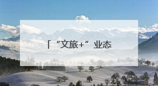 “文旅+”业态融合赋能 绘就山水人文新画卷