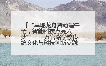 “旱地龙舟舞动端午情，智能科技点亮六一梦”——万官路学校传统文化与科技创新交融的精彩盛宴