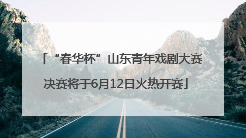 “春华杯”山东青年戏剧大赛决赛将于6月12日火热开赛