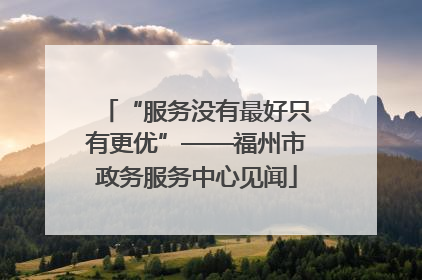 “服务没有最好只有更优”——福州市政务服务中心见闻