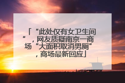 “此处仅有女卫生间”，网友质疑南京一商场“大面积取消男厕”，商场最新回应