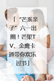 “芒系亲子”六一出圈！芒果TV、金鹰卡通带你欢乐过节