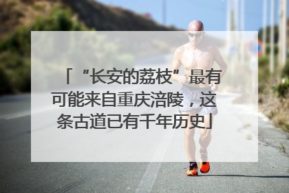 “长安的荔枝”最有可能来自重庆涪陵，这条古道已有千年历史