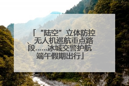 “陆空”立体防控、无人机巡航重点路段……冰城交警护航端午假期出行