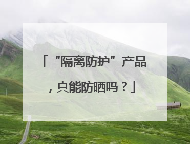 “隔离防护”产品，真能防晒吗？