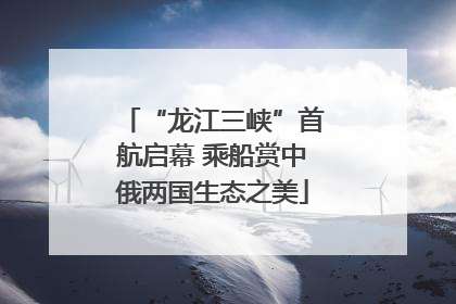 “龙江三峡”首航启幕 乘船赏中俄两国生态之美
