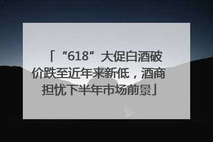 “618”大促白酒破价跌至近年来新低，酒商担忧下半年市场前景