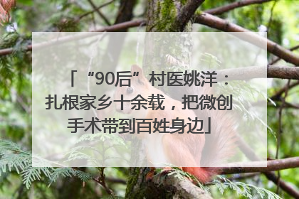 “90后”村医姚洋：扎根家乡十余载，把微创手术带到百姓身边