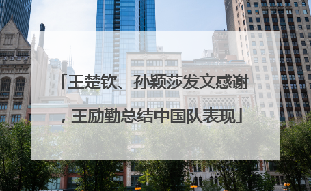 王楚钦、孙颖莎发文感谢，王励勤总结中国队表现