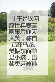 王楚钦回应世乒赛赢雨果后仰天大笑，称自己在马龙、樊振东面前是小孩，巴黎奥运被孙颖莎带着打