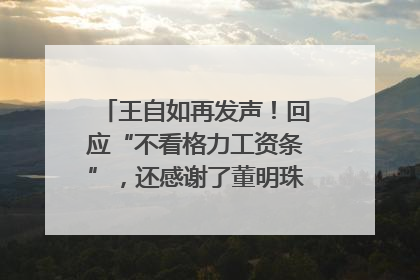 王自如再发声！回应“不看格力工资条”，还感谢了董明珠和雷军｜热财经