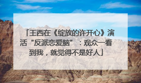 王西在《绽放的许开心》演活“反派恋爱脑”：观众一看到我，就觉得不是好人