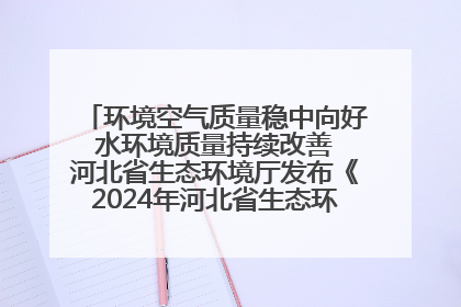 环境空气质量稳中向好 水环境质量持续改善 河北省生态环境厅发布《2024年河北省生态环境状况公报》