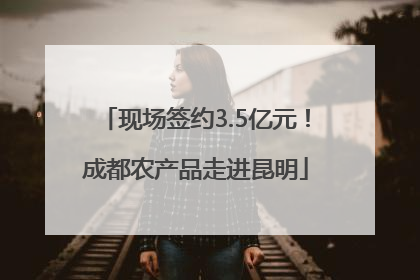 现场签约3.5亿元！成都农产品走进昆明