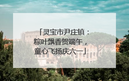 灵宝市尹庄镇：粽叶飘香贺端午，童心飞扬庆六一