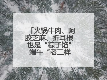 火锅牛肉、阿胶芝麻、折耳根也是“粽子馅” 端午“老三样”玩出新花样