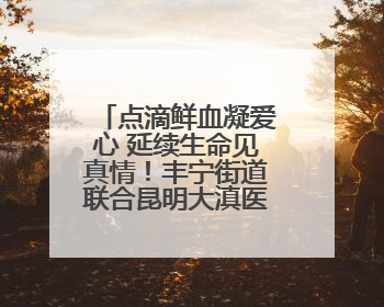 点滴鲜血凝爱心 延续生命见真情！丰宁街道联合昆明大滇医院开展无偿献血活动