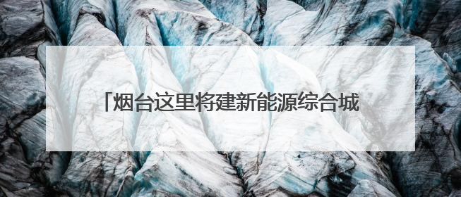 烟台这里将建新能源综合城市停车中心，最新公示来了