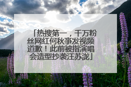 热搜第一，千万粉丝网红何秋亊发视频道歉！此前被指演唱会造型抄袭汪苏泷