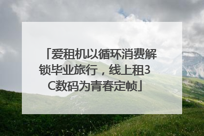 爱租机以循环消费解锁毕业旅行，线上租3C数码为青春定帧